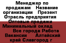 Менеджер по продажам › Название организации ­ Презент › Отрасль предприятия ­ Оптовые продажи › Минимальный оклад ­ 35 000 - Все города Работа » Вакансии   . Алтайский край,Славгород г.